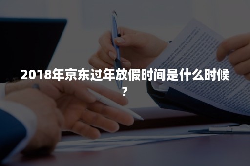 2018年京东过年放假时间是什么时候?