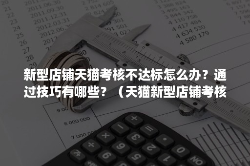 新型店铺天猫考核不达标怎么办？通过技巧有哪些？（天猫新型店铺考核未达标保证金）