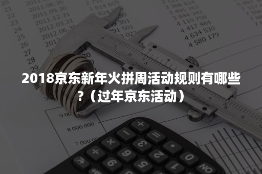 2018京东新年火拼周活动规则有哪些?（过年京东活动）