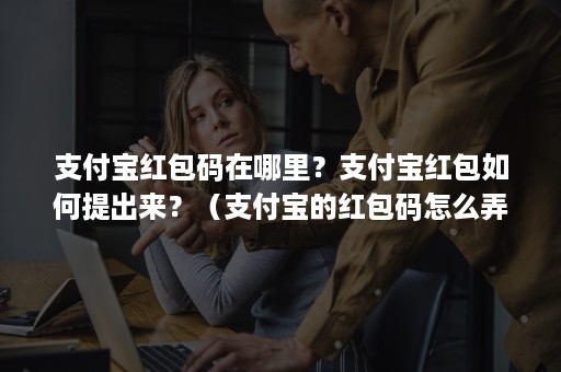 支付宝红包码在哪里？支付宝红包如何提出来？（支付宝的红包码怎么弄出来）