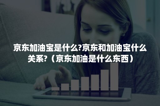 京东加油宝是什么?京东和加油宝什么关系?(京东加油是什么东西) 京东加油宝是什么?京东和加油宝什么关系?(京东加油是什么东西)