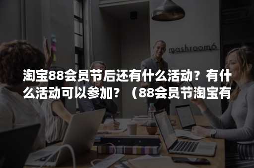 淘宝88会员节后还有什么活动？有什么活动可以参加？（88会员节淘宝有活动吗）