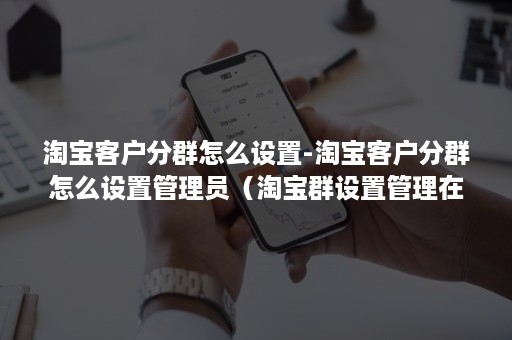 淘宝客户分群怎么设置-淘宝客户分群怎么设置管理员（淘宝群设置管理在哪里）