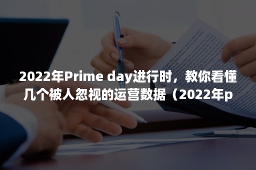 2022年Prime day进行时，教你看懂几个被人忽视的运营数据（2022年prime day活动申报截止）