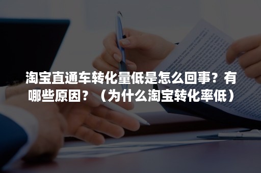 淘宝直通车转化量低是怎么回事？有哪些原因？（为什么淘宝转化率低）