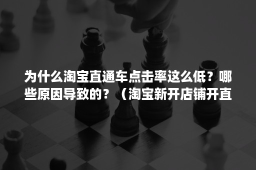 为什么淘宝直通车点击率这么低？哪些原因导致的？（淘宝新开店铺开直通车点击率不高怎么办）