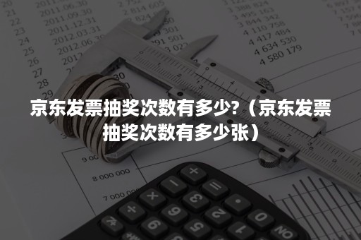 京东发票抽奖次数有多少?（京东发票抽奖次数有多少张）