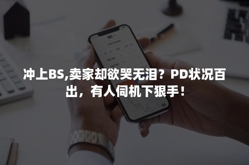 冲上BS,卖家却欲哭无泪？PD状况百出，有人伺机下狠手！