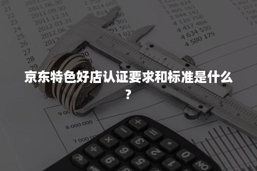 京东特色好店认证要求和标准是什么?