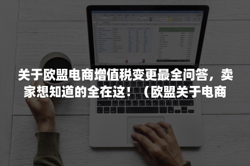 关于欧盟电商增值税变更最全问答，卖家想知道的全在这！（欧盟关于电商的特殊税称）