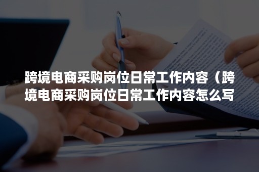 跨境电商采购岗位日常工作内容（跨境电商采购岗位日常工作内容怎么写）