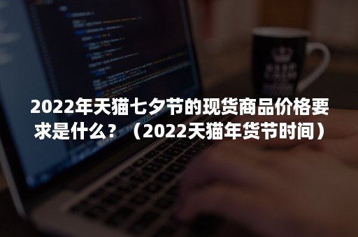 2022年天猫七夕节的现货商品价格要求是什么？（2022天猫年货节时间）