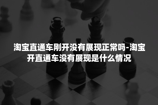 淘宝直通车刚开没有展现正常吗-淘宝开直通车没有展现是什么情况