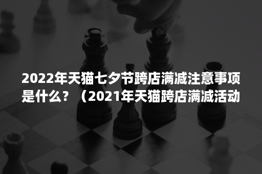 2022年天猫七夕节跨店满减注意事项是什么？（2021年天猫跨店满减活动）