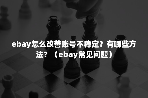 ebay怎么改善账号不稳定？有哪些方法？（ebay常见问题）