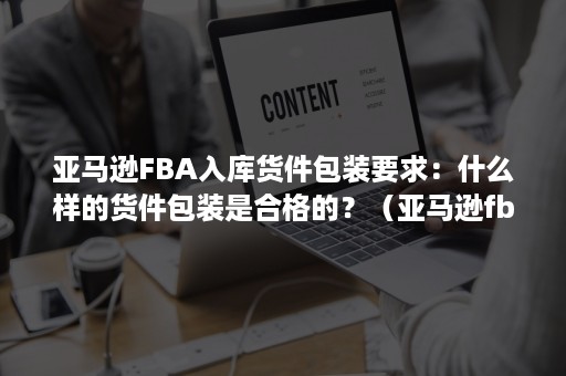 亚马逊FBA入库货件包装要求：什么样的货件包装是合格的？（亚马逊fba装箱单怎么填）