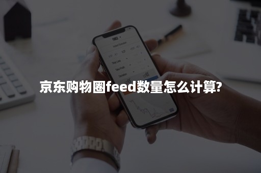 京东购物圈feed数量怎么计算?