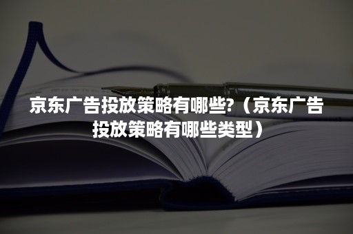 京东广告投放策略有哪些?（京东广告投放策略有哪些类型）