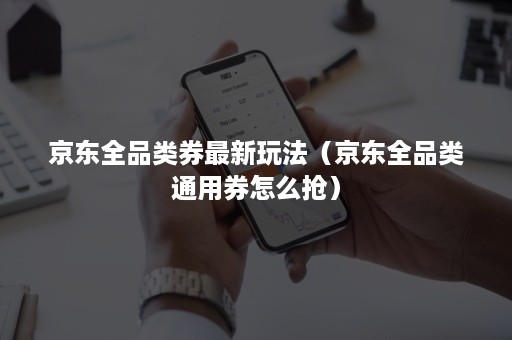 京东全品类券最新玩法(京东全品类通用券怎么抢) 京东全品类券最新玩法(京东全品类通用券怎么抢)