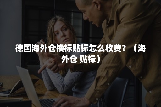 德国海外仓换标贴标怎么收费？（海外仓 贴标）