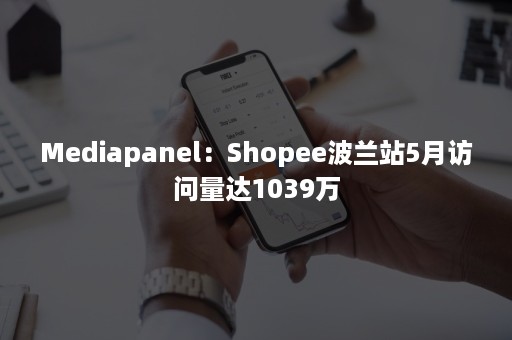 Mediapanel：Shopee波兰站5月访问量达1039万