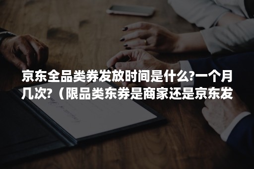 京东全品类券发放时间是什么?一个月几次?（限品类东券是商家还是京东发放的）