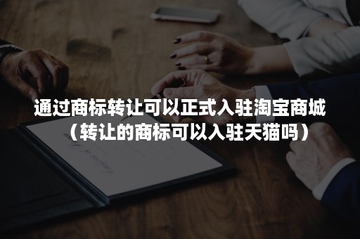 通过商标转让可以正式入驻淘宝商城(转让的商标可以入驻天猫吗) 通过商标转让可以正式入驻淘宝商城(转让的商标可以入驻天猫吗)