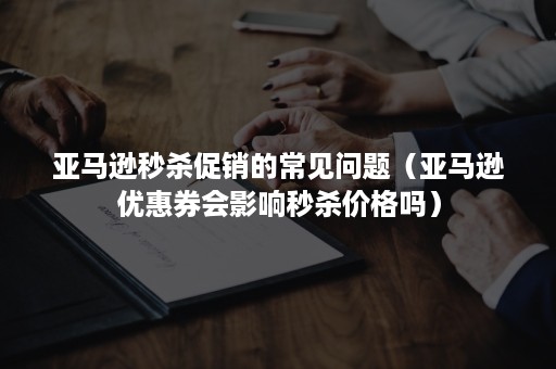 亚马逊秒杀促销的常见问题（亚马逊优惠券会影响秒杀价格吗）