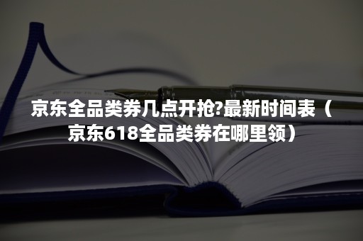 京东全品类券几点开抢?最新时间表（京东618全品类券在哪里领）