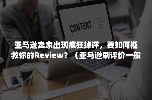 亚马逊卖家出现疯狂掉评，要如何拯救你的Review？（亚马逊刷评价一般被降权多久）