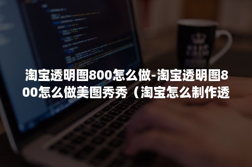 淘宝透明图800怎么做-淘宝透明图800怎么做美图秀秀（淘宝怎么制作透明图）