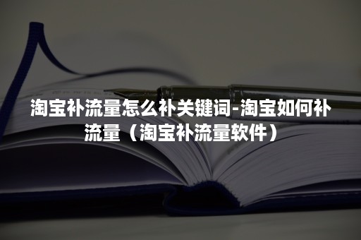 淘宝补流量怎么补关键词-淘宝如何补流量（淘宝补流量软件）