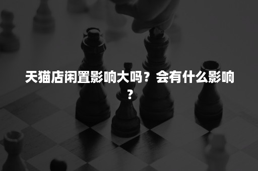 天猫店闲置影响大吗？会有什么影响？