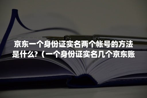 京东一个身份证实名两个帐号的方法是什么?（一个身份证实名几个京东账号）