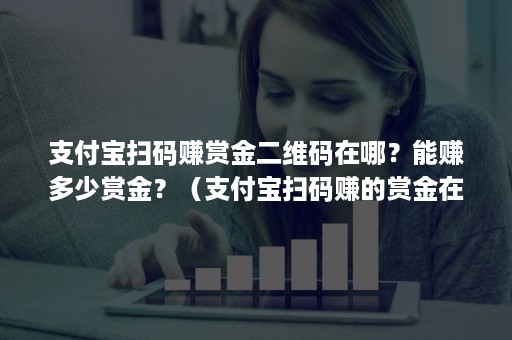 支付宝扫码赚赏金二维码在哪？能赚多少赏金？（支付宝扫码赚的赏金在哪里）