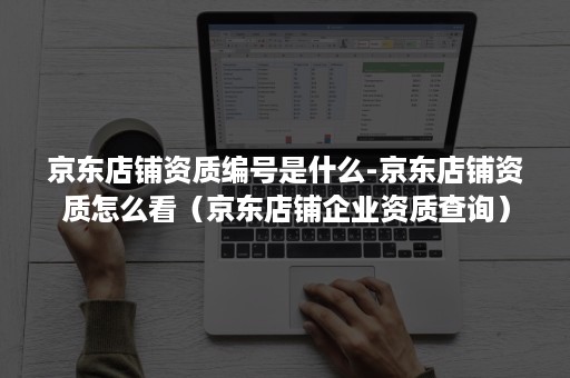 京东店铺资质编号是什么-京东店铺资质怎么看（京东店铺企业资质查询）