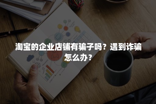 淘宝的企业店铺有骗子吗？遇到诈骗怎么办？