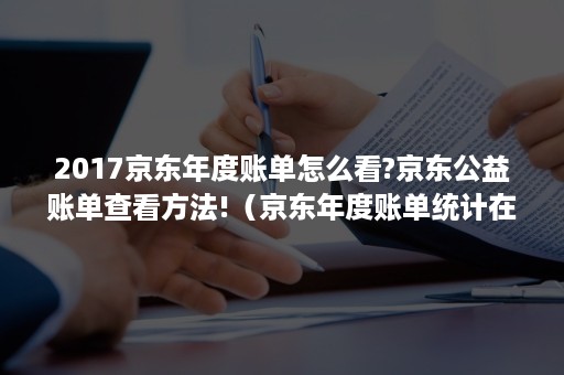 2017京东年度账单怎么看?京东公益账单查看方法!(京东年度账单统计在哪里看) 2017京东年度账单怎么看?京东公益账单查看方法!(京东年度账单统计在哪里看)