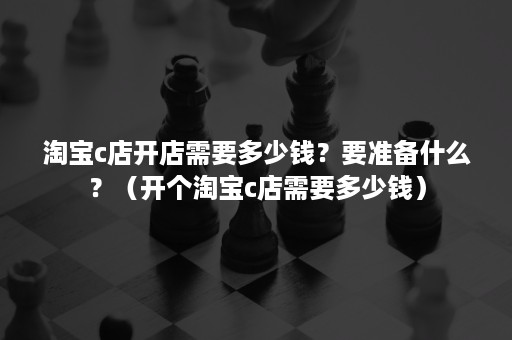 淘宝c店开店需要多少钱？要准备什么？（开个淘宝c店需要多少钱）