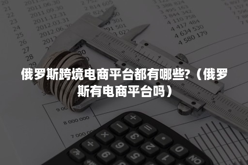 俄罗斯跨境电商平台都有哪些?(俄罗斯有电商平台吗) 俄罗斯跨境电商平台都有哪些?(俄罗斯有电商平台吗)