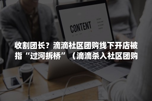 收割团长？滴滴社区团购线下开店被指“过河拆桥”（滴滴杀入社区团购）