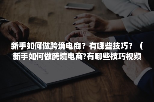 新手如何做跨境电商？有哪些技巧？（新手如何做跨境电商?有哪些技巧视频）