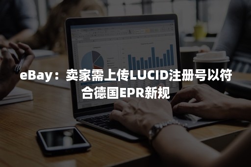 eBay：卖家需上传LUCID注册号以符合德国EPR新规