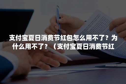 支付宝夏日消费节红包怎么用不了？为什么用不了？（支付宝夏日消费节红包怎么用不了?为什么用不了抖音）