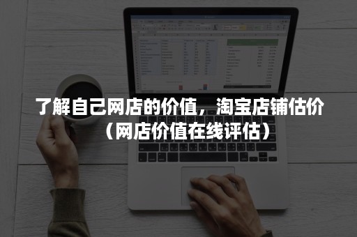 了解自己网店的价值，淘宝店铺估价（网店价值在线评估）