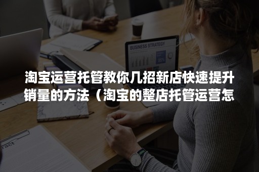 淘宝运营托管教你几招新店快速提升销量的方法（淘宝的整店托管运营怎么样）