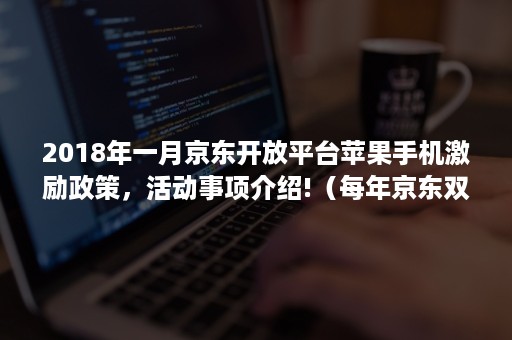 2018年一月京东开放平台苹果手机激励政策，活动事项介绍!（每年京东双十一苹果手机优惠活动）