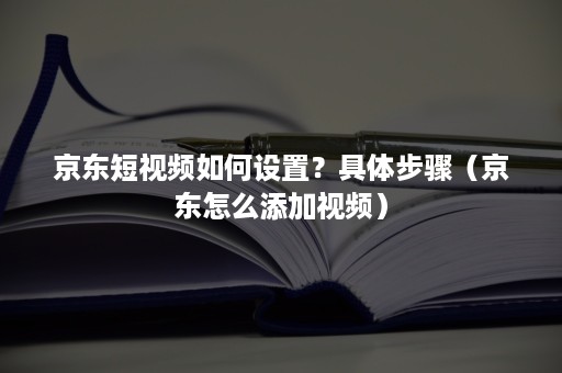 京东短视频如何设置?具体步骤(京东怎么添加视频) 京东短视频如何设置?具体步骤(京东怎么添加视频)