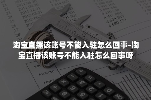 淘宝直播该账号不能入驻怎么回事-淘宝直播该账号不能入驻怎么回事呀