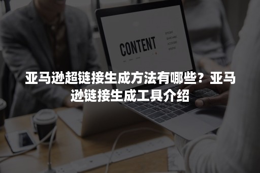 亚马逊超链接生成方法有哪些？亚马逊链接生成工具介绍